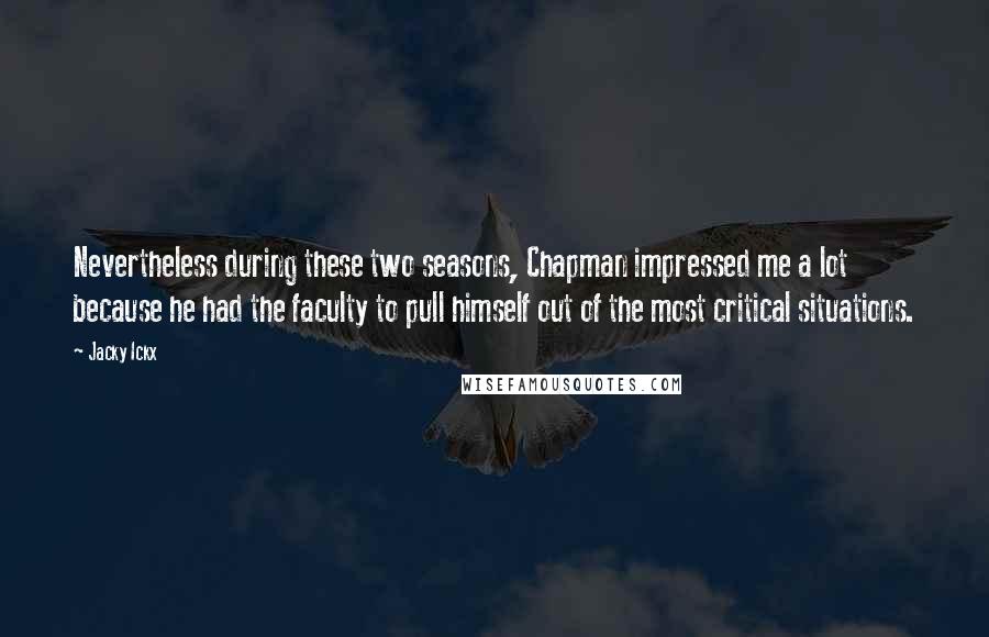 Jacky Ickx Quotes: Nevertheless during these two seasons, Chapman impressed me a lot because he had the faculty to pull himself out of the most critical situations.