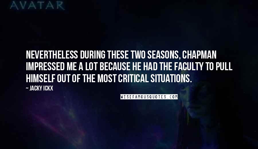 Jacky Ickx Quotes: Nevertheless during these two seasons, Chapman impressed me a lot because he had the faculty to pull himself out of the most critical situations.