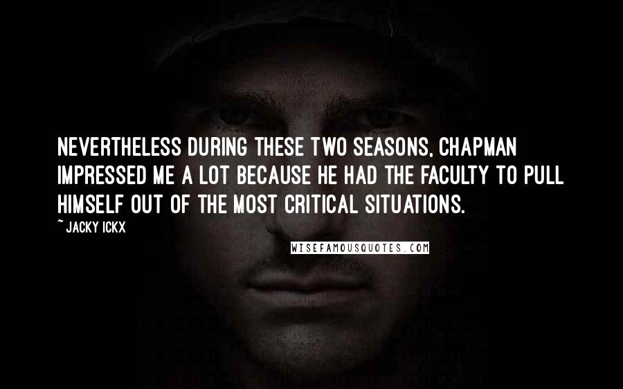 Jacky Ickx Quotes: Nevertheless during these two seasons, Chapman impressed me a lot because he had the faculty to pull himself out of the most critical situations.