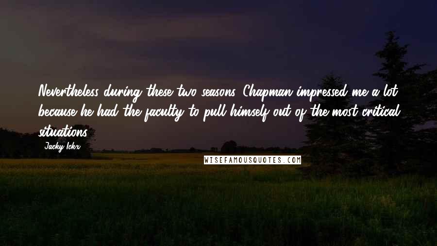 Jacky Ickx Quotes: Nevertheless during these two seasons, Chapman impressed me a lot because he had the faculty to pull himself out of the most critical situations.