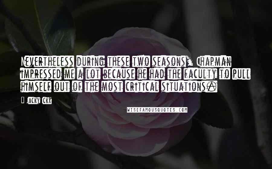 Jacky Ickx Quotes: Nevertheless during these two seasons, Chapman impressed me a lot because he had the faculty to pull himself out of the most critical situations.