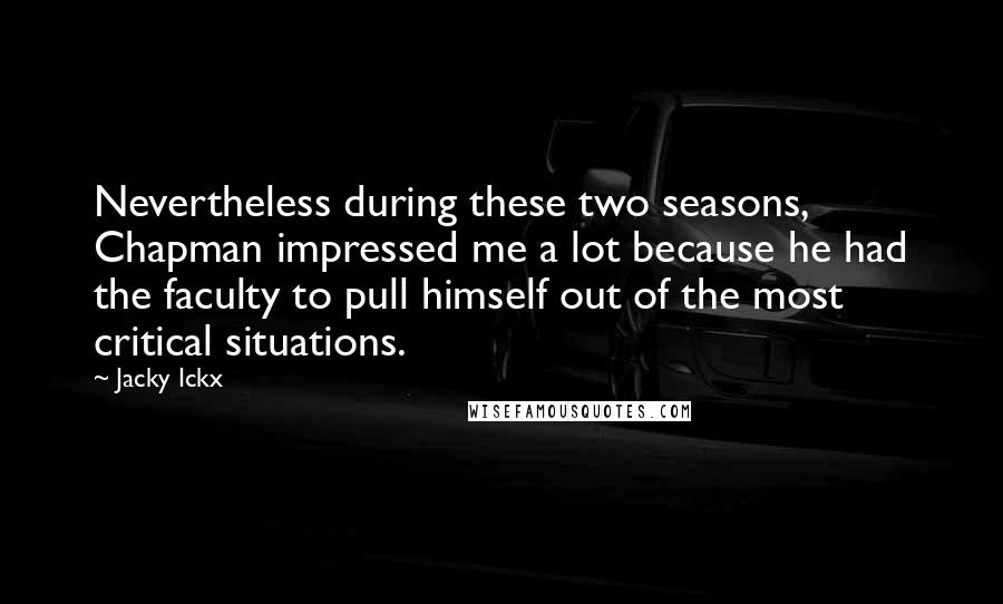 Jacky Ickx Quotes: Nevertheless during these two seasons, Chapman impressed me a lot because he had the faculty to pull himself out of the most critical situations.