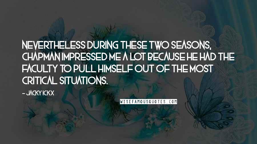 Jacky Ickx Quotes: Nevertheless during these two seasons, Chapman impressed me a lot because he had the faculty to pull himself out of the most critical situations.