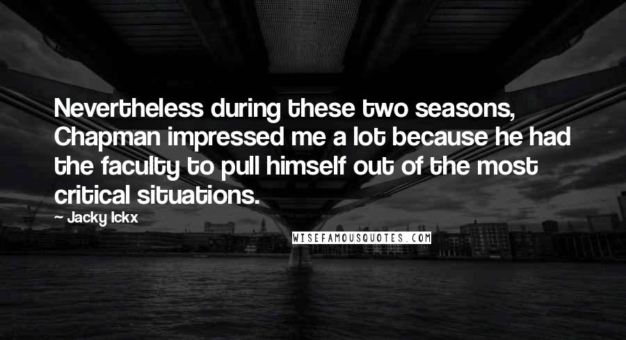 Jacky Ickx Quotes: Nevertheless during these two seasons, Chapman impressed me a lot because he had the faculty to pull himself out of the most critical situations.