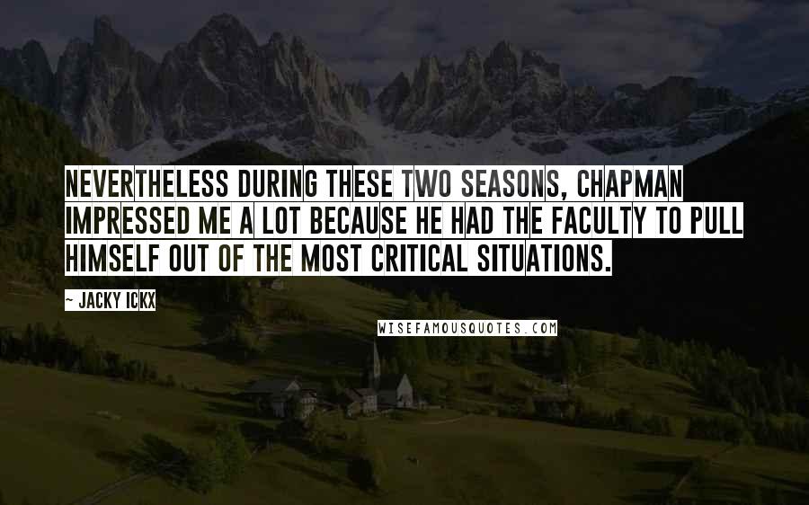 Jacky Ickx Quotes: Nevertheless during these two seasons, Chapman impressed me a lot because he had the faculty to pull himself out of the most critical situations.