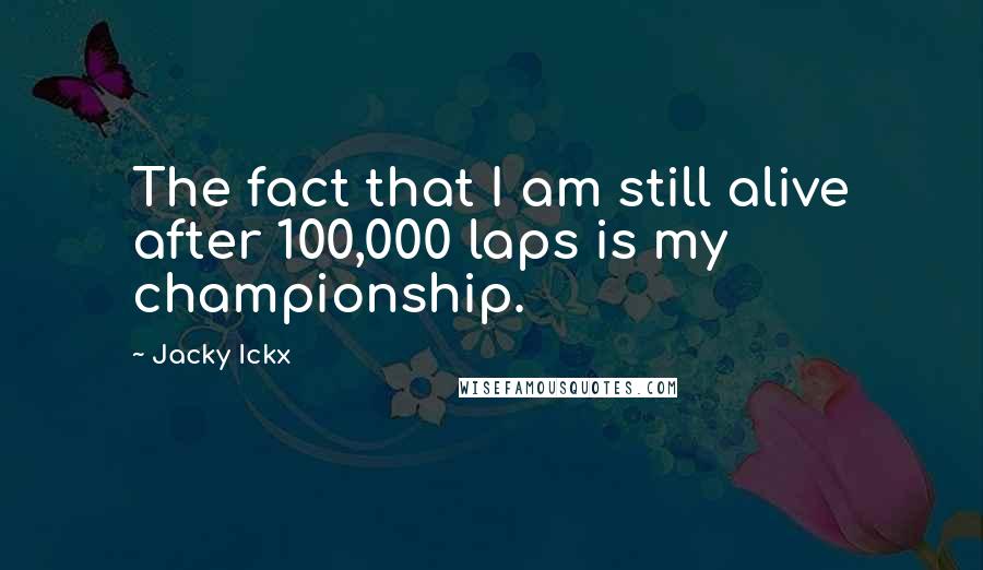 Jacky Ickx Quotes: The fact that I am still alive after 100,000 laps is my championship.