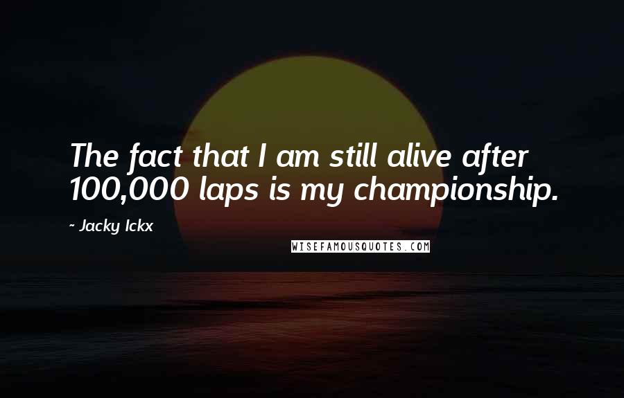 Jacky Ickx Quotes: The fact that I am still alive after 100,000 laps is my championship.