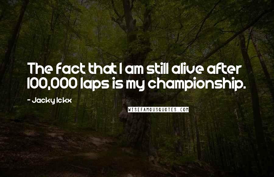 Jacky Ickx Quotes: The fact that I am still alive after 100,000 laps is my championship.