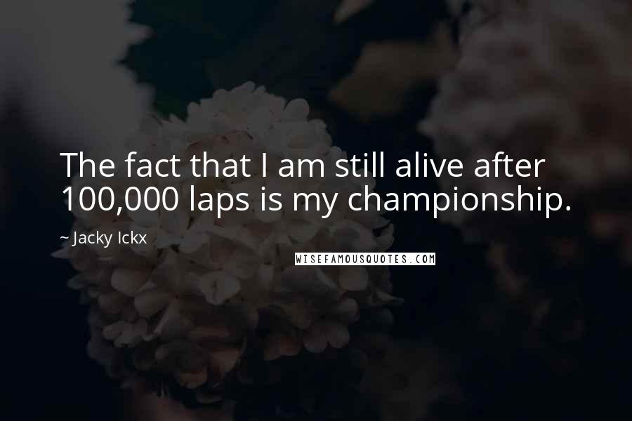 Jacky Ickx Quotes: The fact that I am still alive after 100,000 laps is my championship.