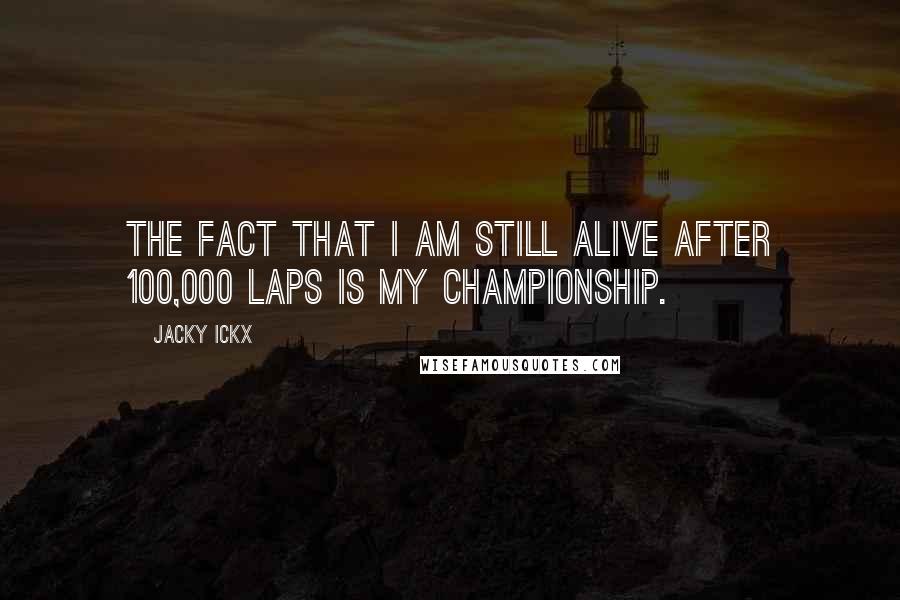 Jacky Ickx Quotes: The fact that I am still alive after 100,000 laps is my championship.