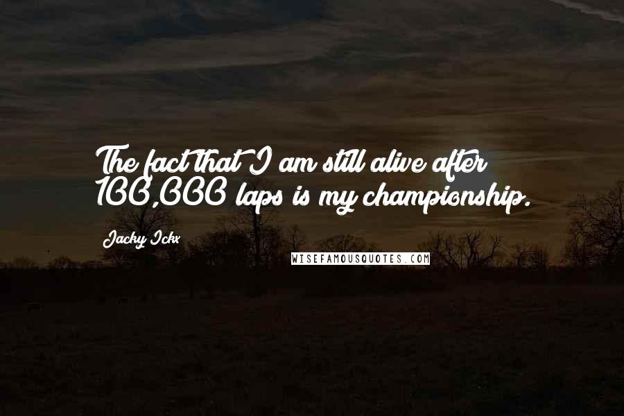 Jacky Ickx Quotes: The fact that I am still alive after 100,000 laps is my championship.