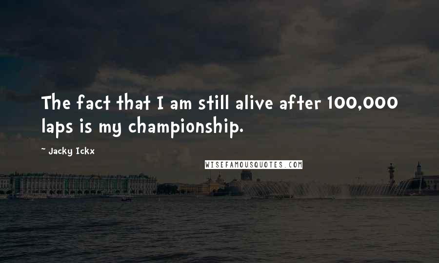 Jacky Ickx Quotes: The fact that I am still alive after 100,000 laps is my championship.