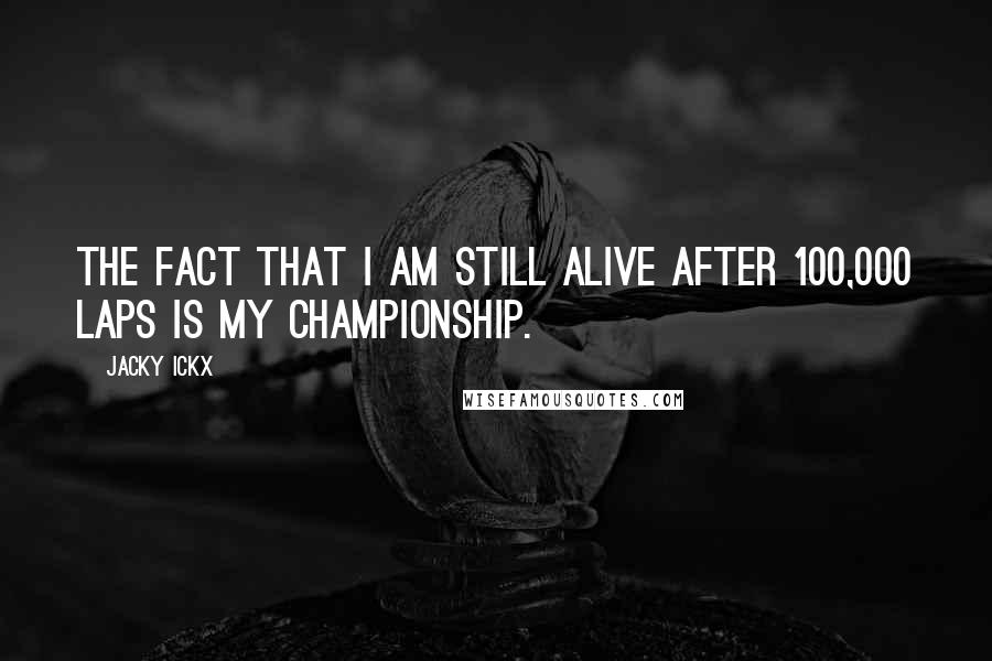 Jacky Ickx Quotes: The fact that I am still alive after 100,000 laps is my championship.