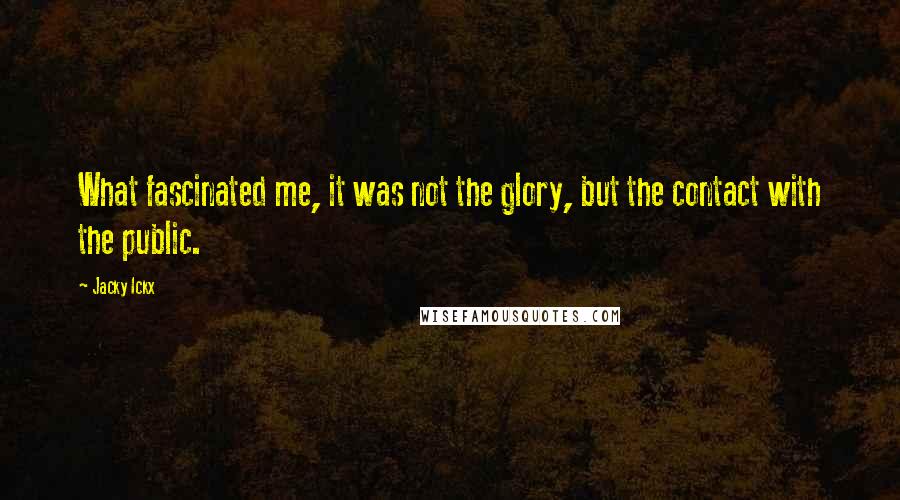 Jacky Ickx Quotes: What fascinated me, it was not the glory, but the contact with the public.