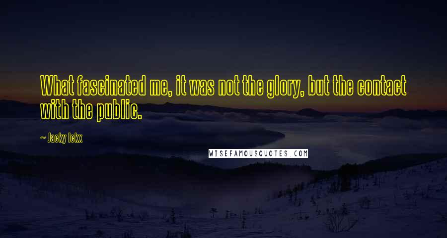 Jacky Ickx Quotes: What fascinated me, it was not the glory, but the contact with the public.