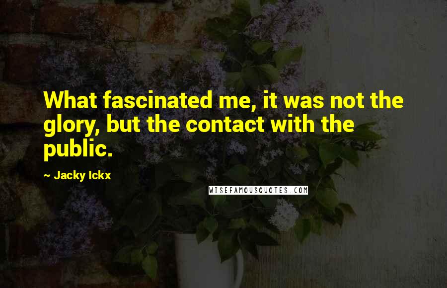 Jacky Ickx Quotes: What fascinated me, it was not the glory, but the contact with the public.