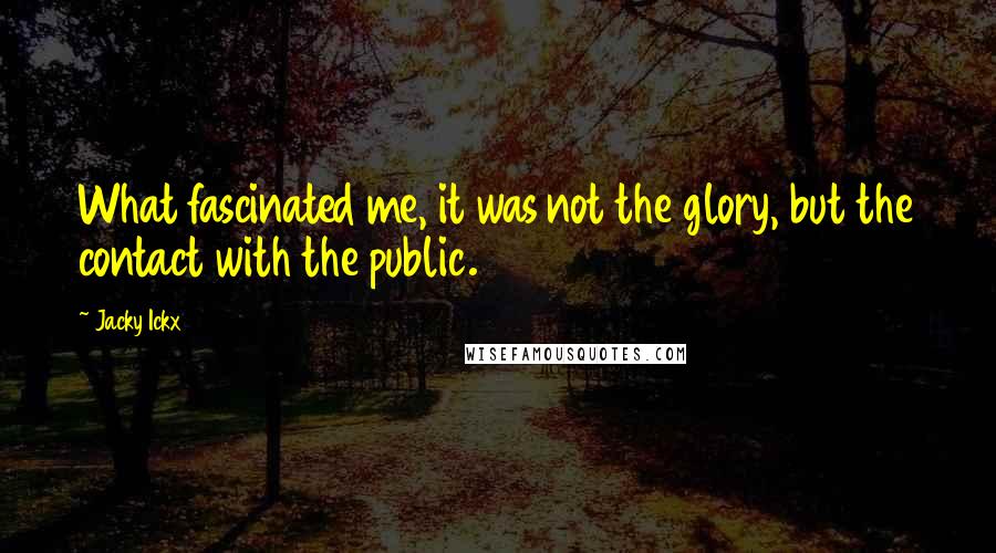 Jacky Ickx Quotes: What fascinated me, it was not the glory, but the contact with the public.