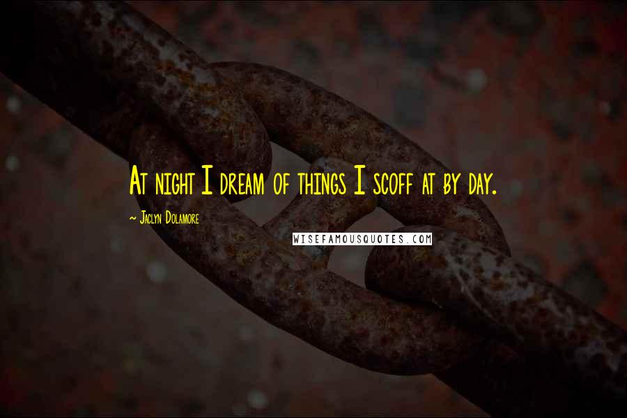 Jaclyn Dolamore Quotes: At night I dream of things I scoff at by day.