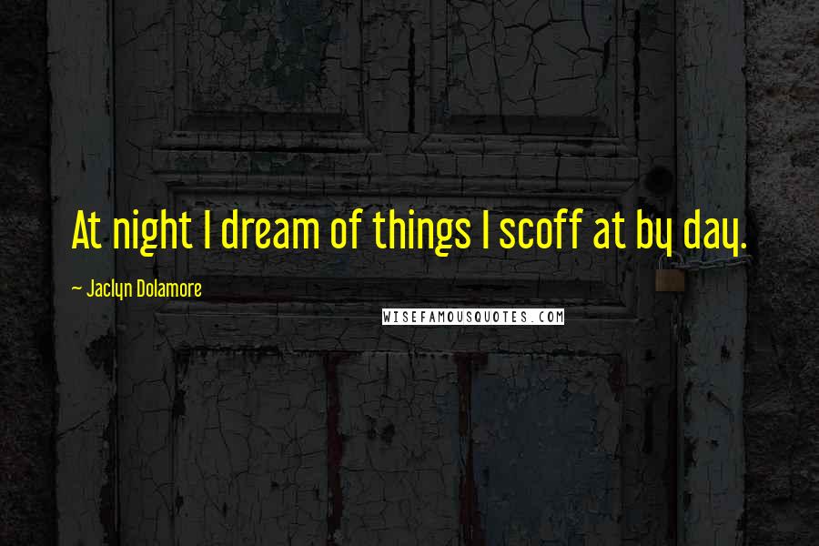 Jaclyn Dolamore Quotes: At night I dream of things I scoff at by day.