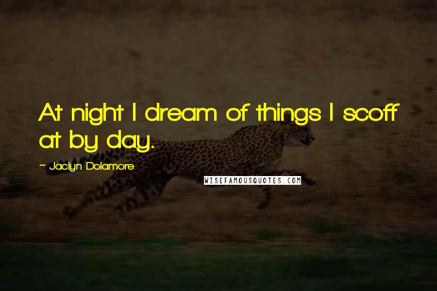 Jaclyn Dolamore Quotes: At night I dream of things I scoff at by day.