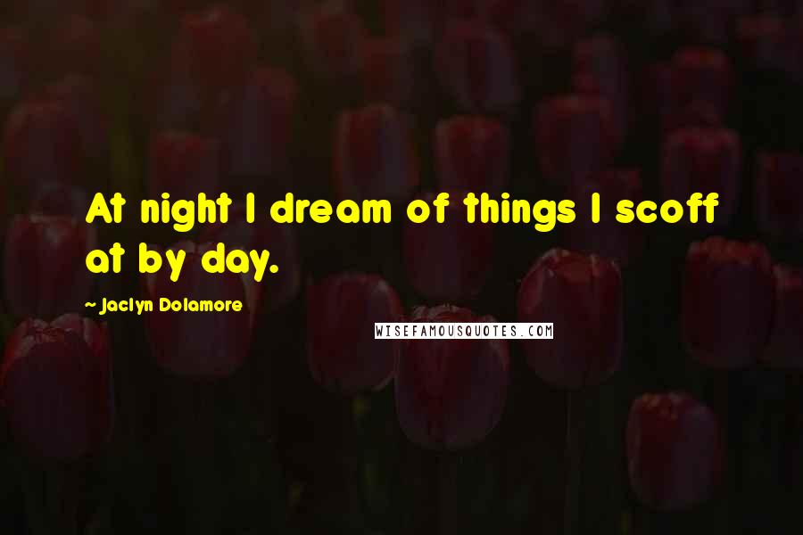 Jaclyn Dolamore Quotes: At night I dream of things I scoff at by day.