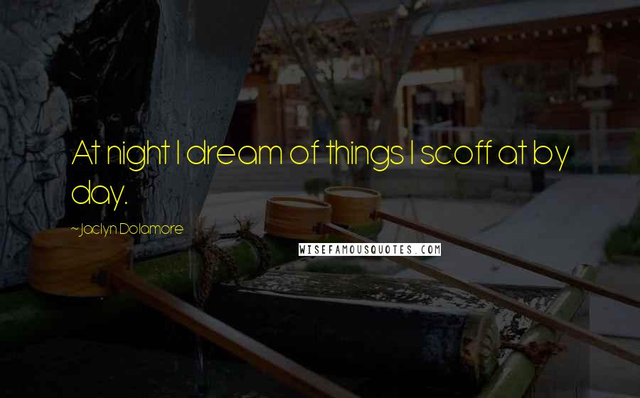 Jaclyn Dolamore Quotes: At night I dream of things I scoff at by day.