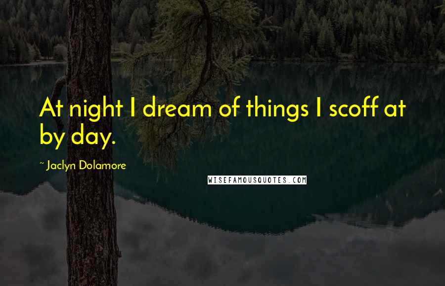 Jaclyn Dolamore Quotes: At night I dream of things I scoff at by day.