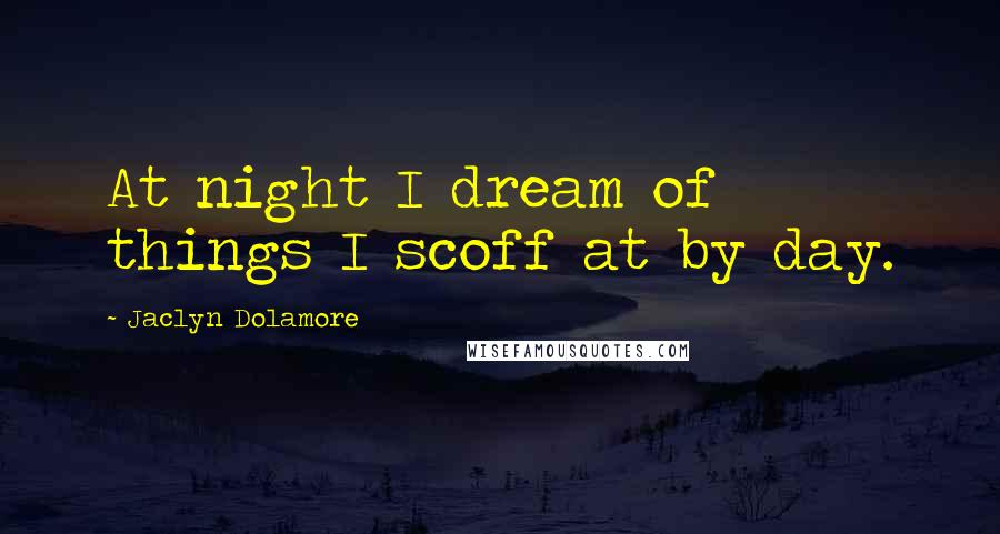 Jaclyn Dolamore Quotes: At night I dream of things I scoff at by day.