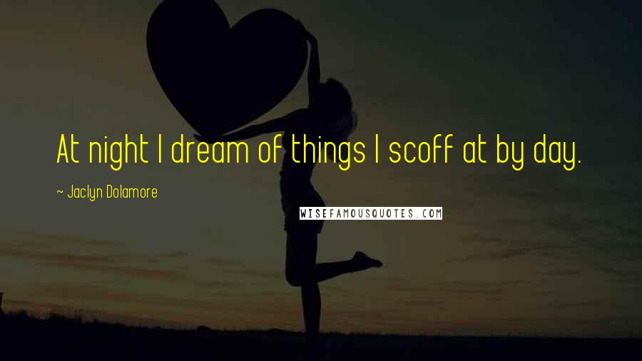 Jaclyn Dolamore Quotes: At night I dream of things I scoff at by day.