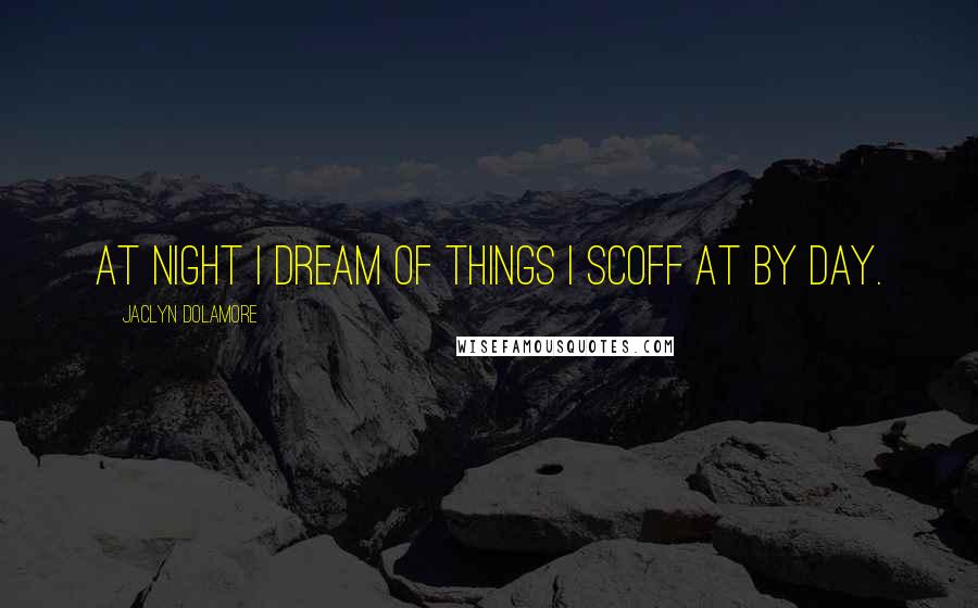 Jaclyn Dolamore Quotes: At night I dream of things I scoff at by day.