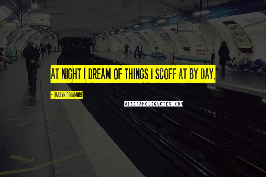 Jaclyn Dolamore Quotes: At night I dream of things I scoff at by day.