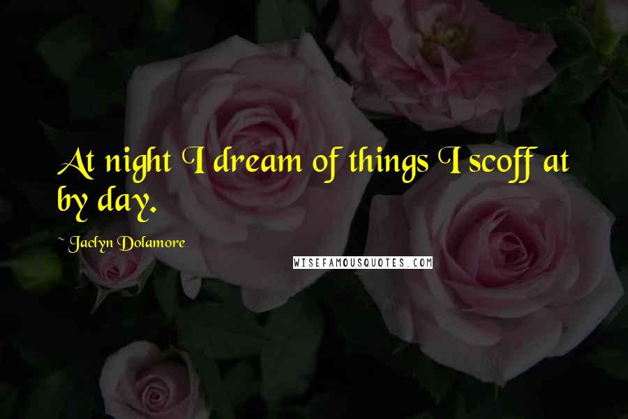 Jaclyn Dolamore Quotes: At night I dream of things I scoff at by day.