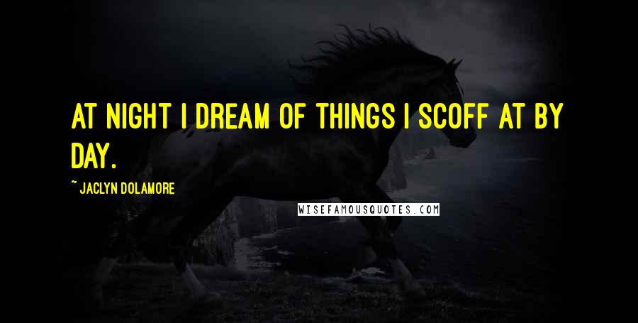 Jaclyn Dolamore Quotes: At night I dream of things I scoff at by day.