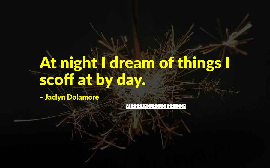 Jaclyn Dolamore Quotes: At night I dream of things I scoff at by day.