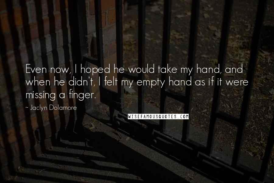 Jaclyn Dolamore Quotes: Even now, I hoped he would take my hand, and when he didn't, I felt my empty hand as if it were missing a finger.