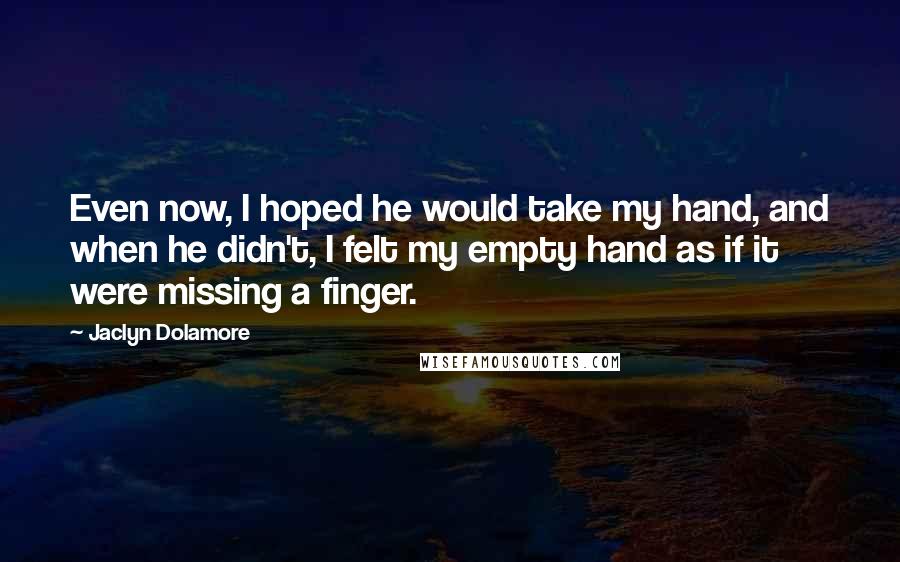 Jaclyn Dolamore Quotes: Even now, I hoped he would take my hand, and when he didn't, I felt my empty hand as if it were missing a finger.