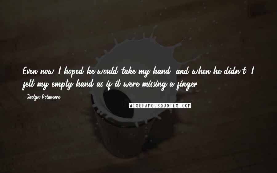 Jaclyn Dolamore Quotes: Even now, I hoped he would take my hand, and when he didn't, I felt my empty hand as if it were missing a finger.