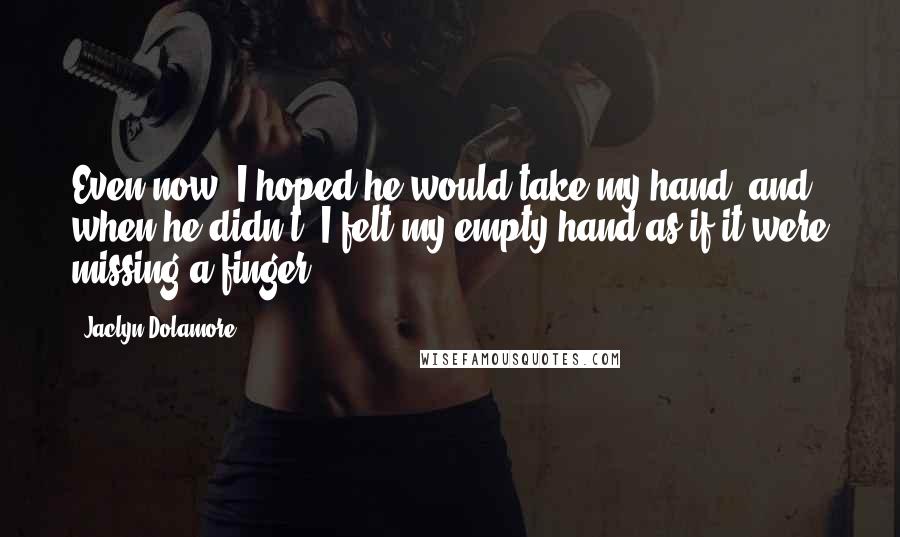 Jaclyn Dolamore Quotes: Even now, I hoped he would take my hand, and when he didn't, I felt my empty hand as if it were missing a finger.