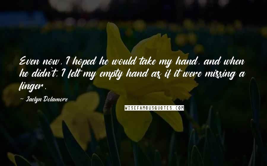 Jaclyn Dolamore Quotes: Even now, I hoped he would take my hand, and when he didn't, I felt my empty hand as if it were missing a finger.