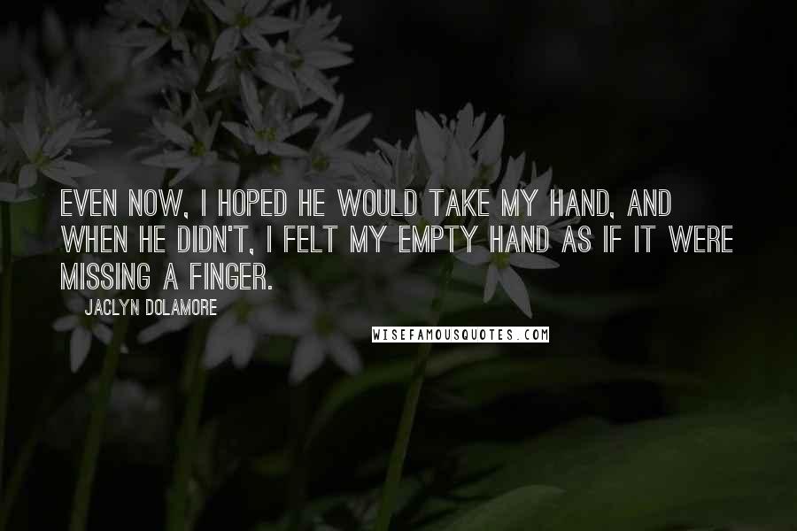 Jaclyn Dolamore Quotes: Even now, I hoped he would take my hand, and when he didn't, I felt my empty hand as if it were missing a finger.