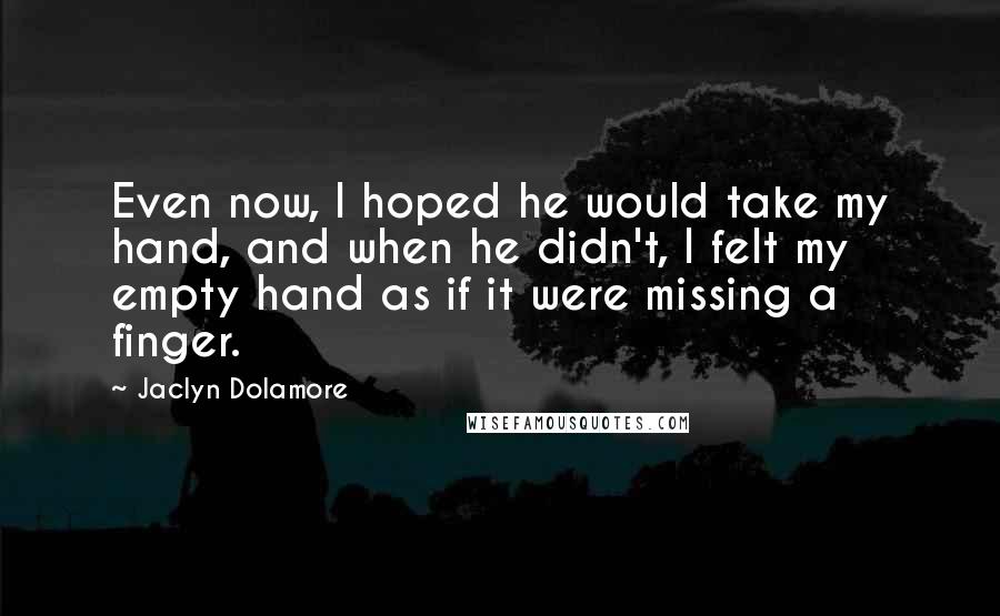 Jaclyn Dolamore Quotes: Even now, I hoped he would take my hand, and when he didn't, I felt my empty hand as if it were missing a finger.