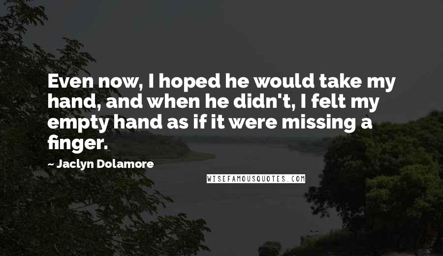 Jaclyn Dolamore Quotes: Even now, I hoped he would take my hand, and when he didn't, I felt my empty hand as if it were missing a finger.