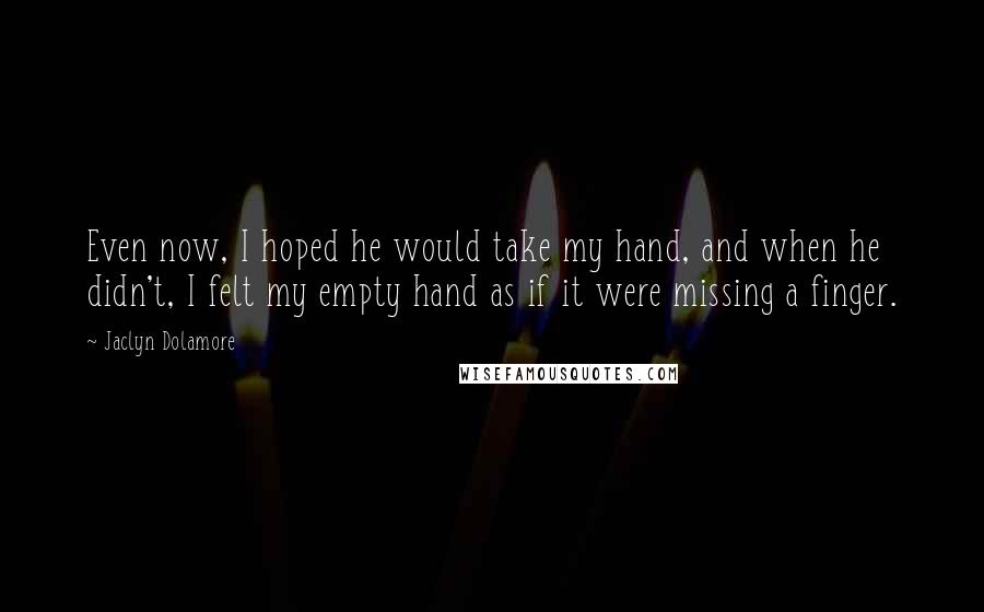 Jaclyn Dolamore Quotes: Even now, I hoped he would take my hand, and when he didn't, I felt my empty hand as if it were missing a finger.