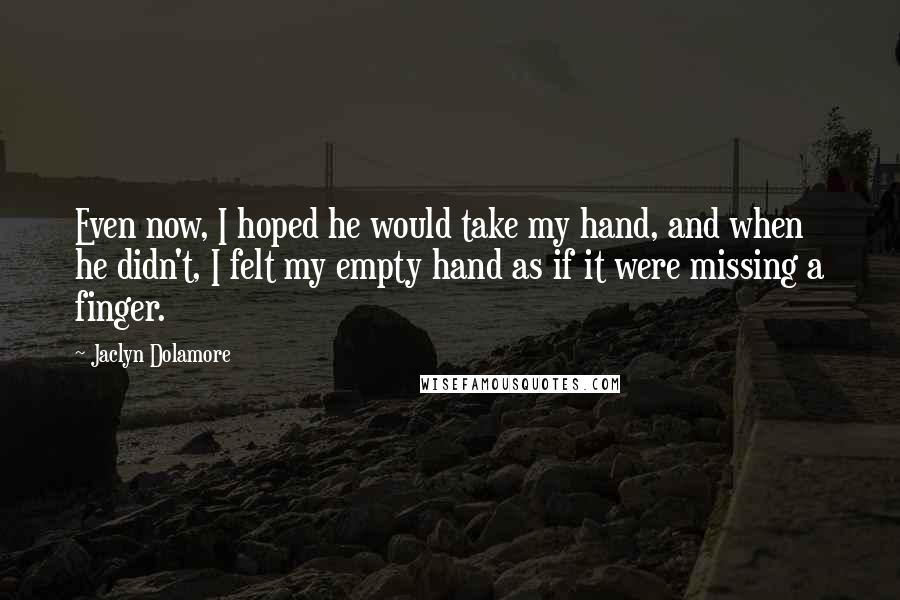 Jaclyn Dolamore Quotes: Even now, I hoped he would take my hand, and when he didn't, I felt my empty hand as if it were missing a finger.