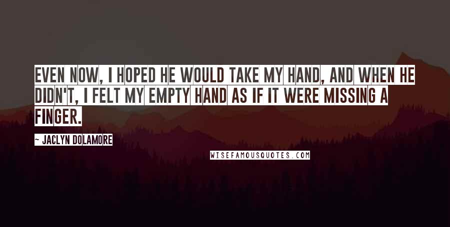 Jaclyn Dolamore Quotes: Even now, I hoped he would take my hand, and when he didn't, I felt my empty hand as if it were missing a finger.