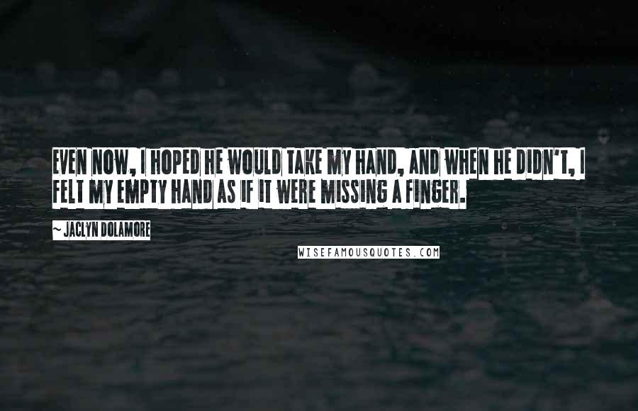 Jaclyn Dolamore Quotes: Even now, I hoped he would take my hand, and when he didn't, I felt my empty hand as if it were missing a finger.