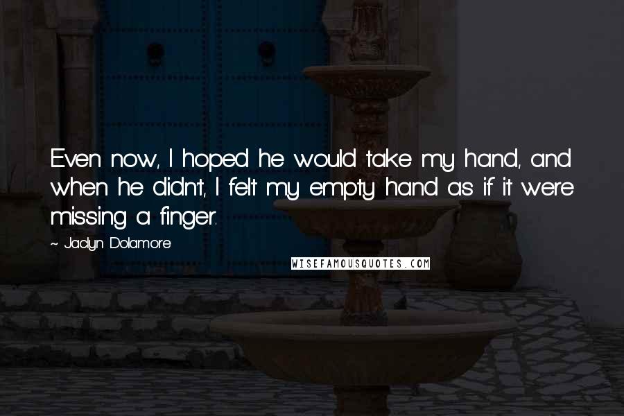 Jaclyn Dolamore Quotes: Even now, I hoped he would take my hand, and when he didn't, I felt my empty hand as if it were missing a finger.