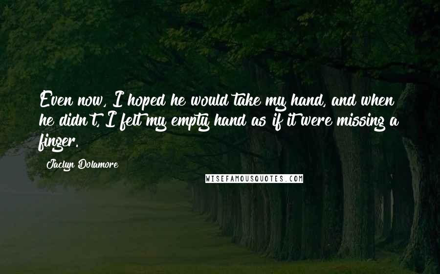 Jaclyn Dolamore Quotes: Even now, I hoped he would take my hand, and when he didn't, I felt my empty hand as if it were missing a finger.