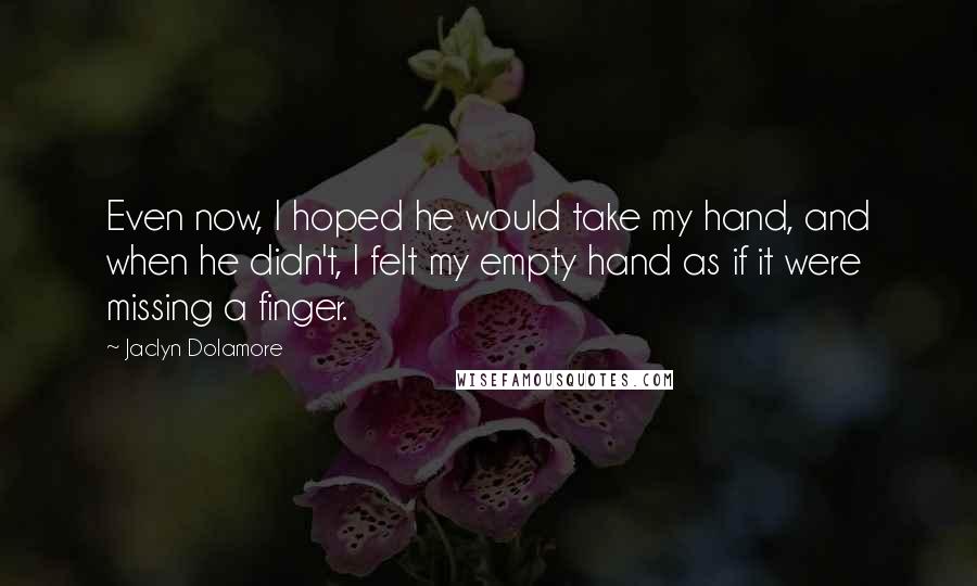 Jaclyn Dolamore Quotes: Even now, I hoped he would take my hand, and when he didn't, I felt my empty hand as if it were missing a finger.