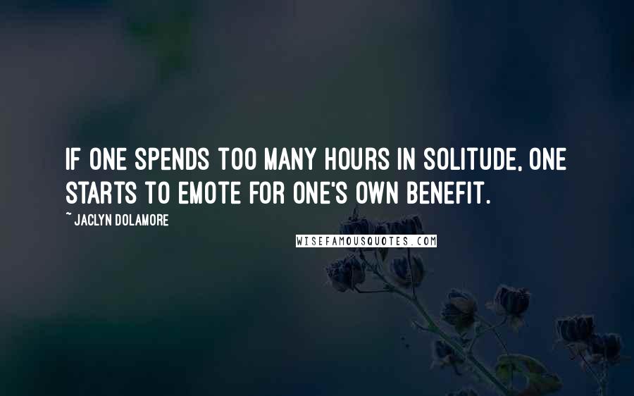 Jaclyn Dolamore Quotes: If one spends too many hours in solitude, one starts to emote for one's own benefit.